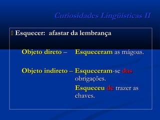 Curiosidades Lingüísticas IICuriosidades Lingüísticas II
 Esquecer:Esquecer: afastar da lembrançaafastar da lembrança
Objeto diretoObjeto direto –– EsqueceramEsqueceram as mágoas.as mágoas.
Objeto indiretoObjeto indireto –– EsqueceramEsqueceram-se-se dasdas
obrigações.obrigações.
EsqueceuEsqueceu dede trazer astrazer as
chaves.chaves.
 