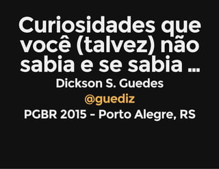 Curiosidades que
você (talvez) não
sabia e se sabia …
Dickson S. Guedes
@guediz
PGBR 2015 - Porto Alegre, RS
 