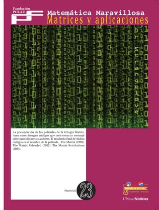 Matrices y aplicaciones

La presentación de las películas de la trilogía Matrix,
toma como imagen códigos que contienen un mensaje
sólo conocido por sus autores. El resultado final de dichos
códigos es el nombre de la película. The Matrix (1999),
The Matrix Reloaded (2002), The Matrix Revolutions
(2004).

23

 