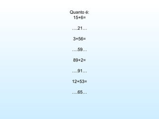 Quanto é:
 15+6=

 ….21…

 3+56=

 ….59…

 89+2=

 ….91…

 12+53=

 ….65…
 