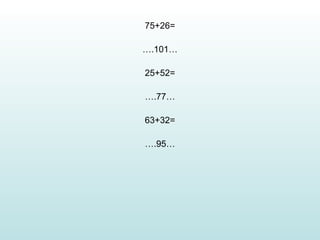 75+26=

….101…

25+52=

….77…

63+32=

….95…
 