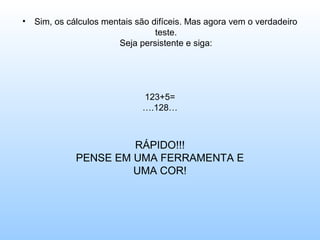 •   Sim, os cálculos mentais são difíceis. Mas agora vem o verdadeiro
                                  teste.
                         Seja persistente e siga:




                              123+5=
                              ….128…



                       RÁPIDO!!!
              PENSE EM UMA FERRAMENTA E
                       UMA COR!
 