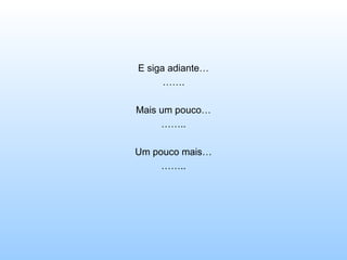 E siga adiante…
      …….

Mais um pouco…
     ……..

Um pouco mais…
     ……..
 