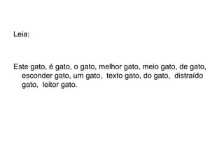 Leia:



Este gato, é gato, o gato, melhor gato, meio gato, de gato,
  esconder gato, um gato, texto gato, do gato, distraído
  gato, leitor gato.
 