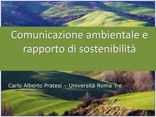 Comunicazione ambientale e
rapporto di sostenibilità
Carlo Alberto Pratesi – Università Roma Tre
 