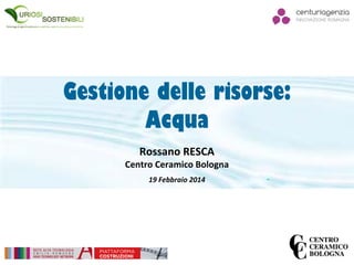 Gestione delle risorse:
Acqua
Rossano RESCA
Centro Ceramico Bologna
19 Febbraio 2014
 