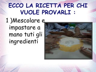 ECCO LA RICETTA PER CHI
VUOLE PROVARLI :
1 )Mescolare e
impastare a
mano tuti gli
ingredienti
 