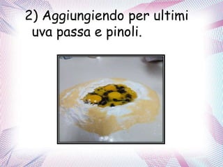 2) Aggiungiendo per ultimi
uva passa e pinoli.
 