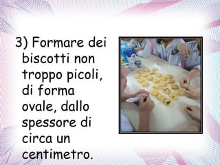 3) Formare dei
biscotti non
troppo picoli,
di forma
ovale, dallo
spessore di
circa un
centimetro.
 
