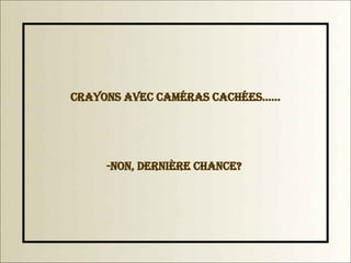 Crayons avec caméras cachées......  -Non, dernière chance? 