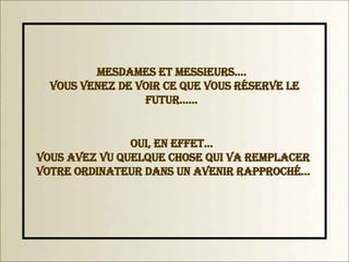 Mesdames et messieurs....   Vous venez de voir ce que vous réserve le futur......    Oui, en effet...  vous avez vu quelque chose qui va remplacer votre ordinateur dans un avenir rapproché... 