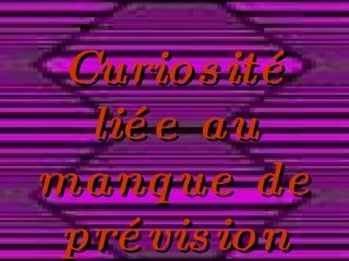 Curiosité liée au manque de prévision 