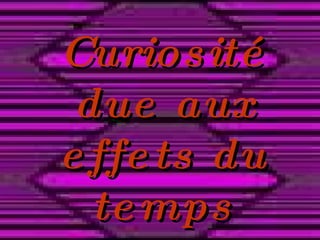 Curiosité due aux effets du temps 
