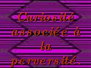 Curiosité associée à la perversité. 