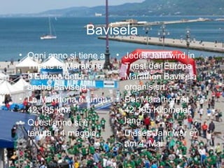Bavisela
• Ogni anno si tiene a
Trieste la Maratona
d’Europa detta
anche Bavisela.
• La Maratona è lunga
42,195 km.
• Quest’anno si è
tenuta il 4 maggio.
• Jedes Jahr wird in
Triest der Europa
Marathon Bavisela
organisiert.
• Der Marathon ist
42,195 Kilometer
lang.
• Dieses Jahr war er
am 4. Mai.
 