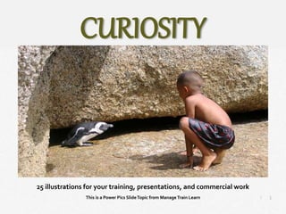 1
|
Curiosity
Manage Train Learn Power Pics
25 illustrations for your training, presentations, and commercial work
This is a Power Pics SlideTopic from ManageTrain Learn
CURIOSITY
 