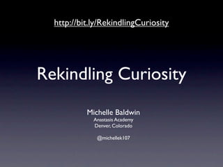http://bit.ly/RekindlingCuriosity




Rekindling Curiosity
           Michelle Baldwin
             Anastasis Academy
             Denver, Colorado

              @michellek107
 