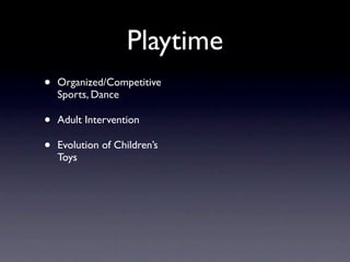 Playtime
•   Organized/Competitive
    Sports, Dance

•   Adult Intervention

•   Evolution of Children’s
    Toys
 