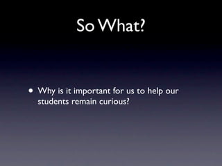 So What?


• Why is it important for us to help our
  students remain curious?
 