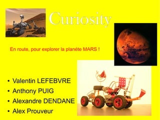 Curiosity
    En route, pour explorer la planéte MARS !




●    Valentin LEFEBVRE
●    Anthony PUIG
●    Alexandre DENDANE
●    Alex Prouveur
 