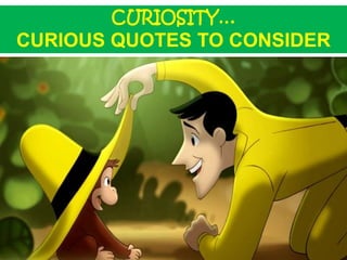 CURIOSITY…
CURIOUS QUOTES TO CONSIDER
 