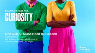 One Skill All MBAs Need to Succeed
CURIOSITY
SHALINI BAHL-MILNE, PH.D.
Presentation at:
Lee Business School - MBA Programs 
University of Nevada, Las Vegas
 