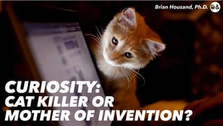 CURIOSITY:
CAT KILLER OR
MOTHER OF INVENTION?
Brian Housand, Ph.D.
 