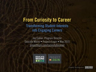 Clearly Ambiguous
Transforming Student Interests  
into Engaging Careers
From Curiosity to Career
Jay Collier, Program Director 
Educate Maine • Project>Login • May 2015 
projectlogin.com/curiositytocareer
 