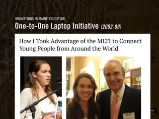 Clearly Ambiguous coderdojo.com
How I Took Advantage of the MLTI to Connect
Young People from Around the World
INNOVATIONS IN MAINE EDUCATION
One-to-One Laptop Initiative (2002-09)
 