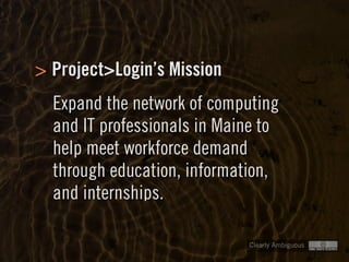 Clearly Ambiguous
Project>Login’s Mission>
Expand the network of computing
and IT professionals in Maine to
help meet workforce demand
through education, information,
and internships.
 