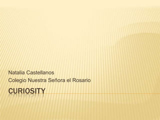 Natalia Castellanos
Colegio Nuestra Señora el Rosario

CURIOSITY
 