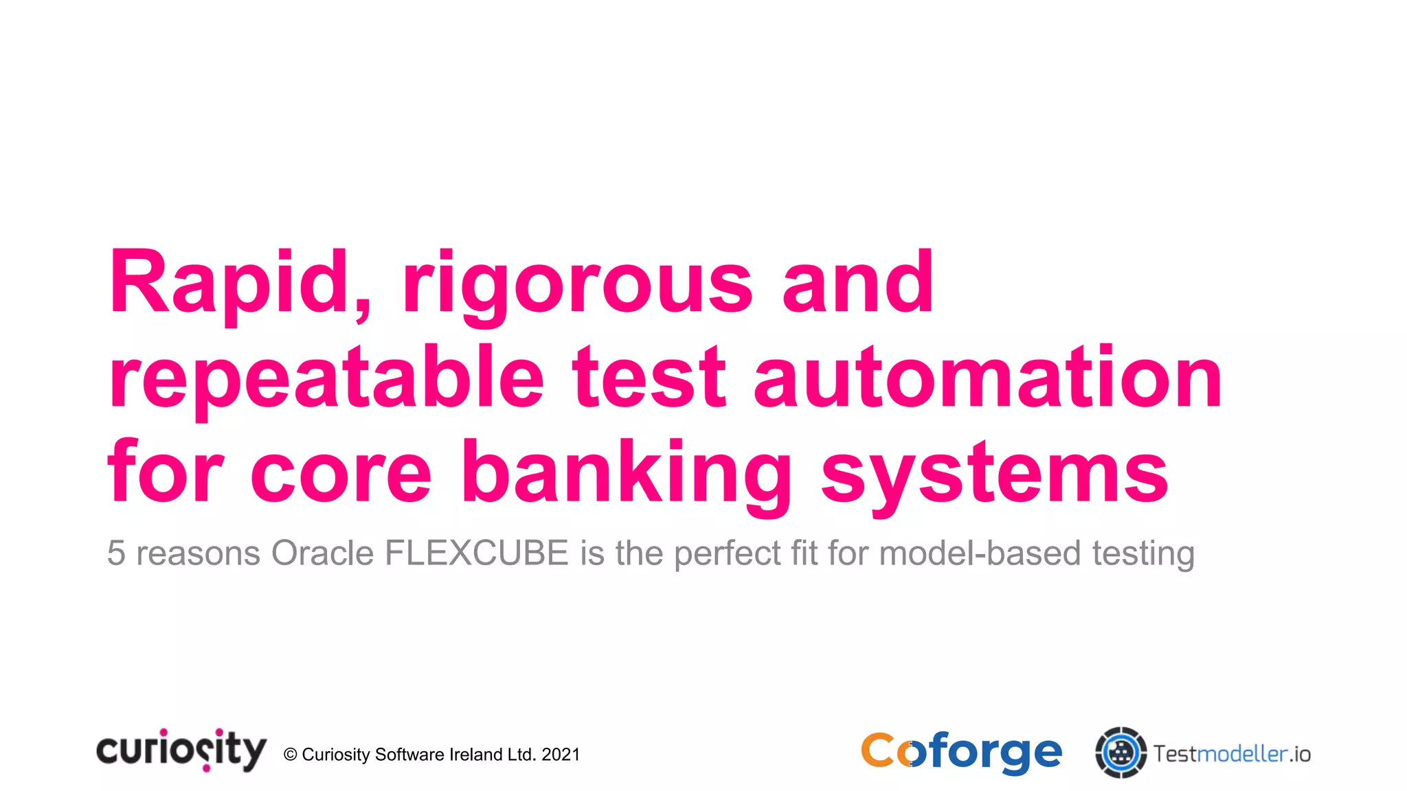 © Curiosity Software Ireland Ltd. 2021
Rapid, rigorous and
repeatable test automation
for core banking systems
5 reasons Oracle FLEXCUBE is the perfect fit for model-based testing
 