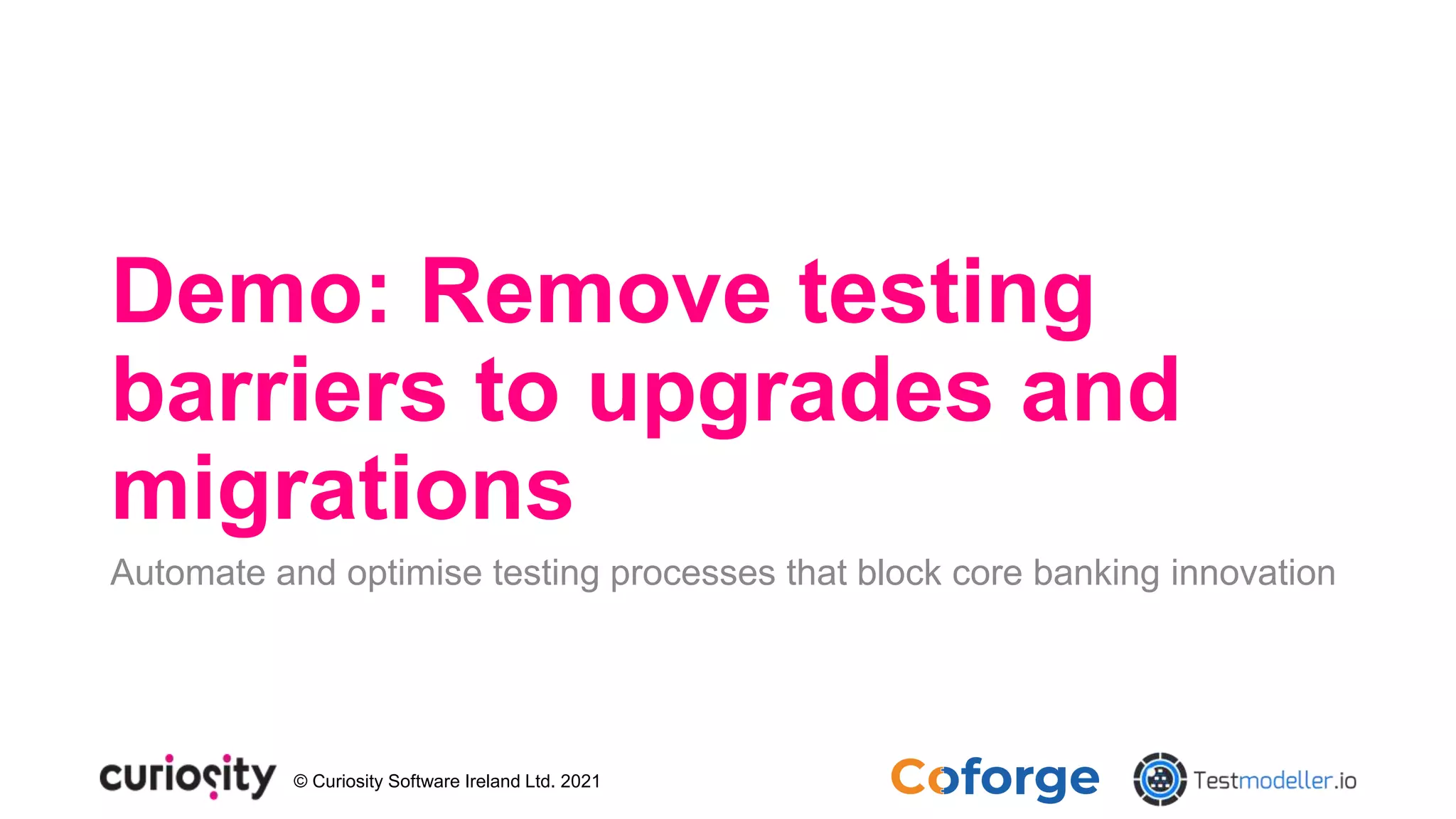 © Curiosity Software Ireland Ltd. 2021
Demo: Remove testing
barriers to upgrades and
migrations
Automate and optimise testing processes that block core banking innovation
 