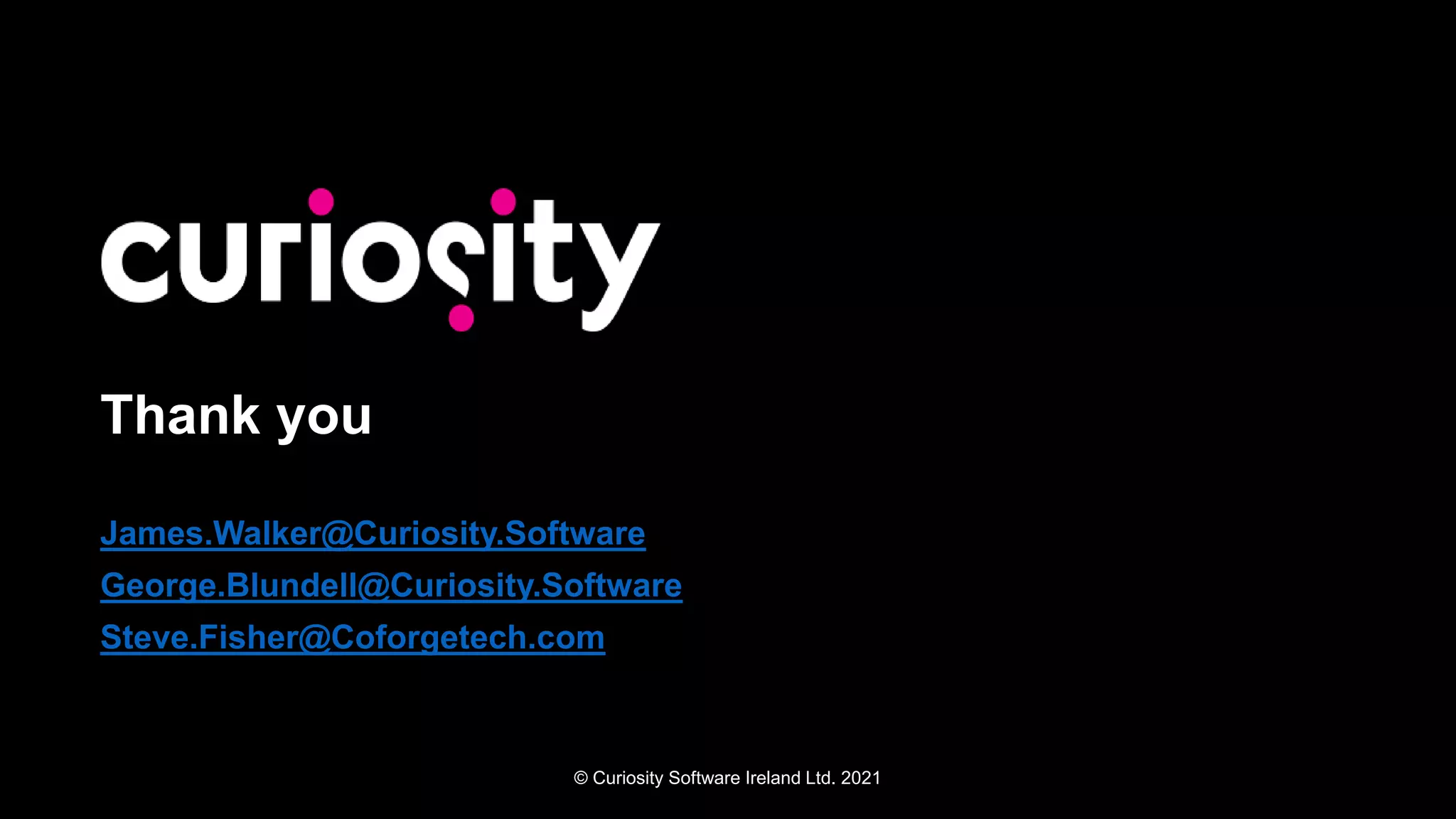 © Curiosity Software Ireland Ltd. 2021
Thank you
James.Walker@Curiosity.Software
George.Blundell@Curiosity.Software
Steve.Fisher@Coforgetech.com
 