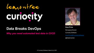 © Curiosity Software Ireland Ltd. 2021
Data Breaks DevOps
Why you need automated test data in CI/CD
Huw Price
Managing Director
Curiosity Software
Huw.Price@Curiosity.Software
@DataInventor
 