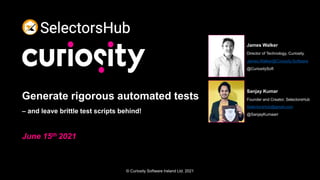 © Curiosity Software Ireland Ltd. 2021
Generate rigorous automated tests
– and leave brittle test scripts behind!
June 15th 2021
James Walker
Director of Technology, Curiosity.
James.Walker@Curiosity.Software
@CuriositySoft
Sanjay Kumar
Founder and Creator, SelectorsHub
SelectorsHub@gmail.com
@SanjayKumaarr
 