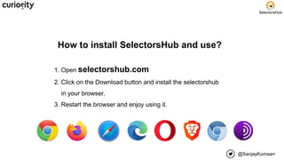 @SanjayKumaarr
SelectorsHub
How to install SelectorsHub and use?
1. Open selectorshub.com
2. Click on the Download button ...