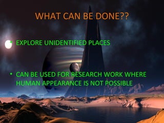WHAT CAN BE DONE??
• EXPLORE UNIDENTIFIED PLACES
• CAN BE USED FOR RESEARCH WORK WHERE
HUMAN APPEARANCE IS NOT POSSIBLE
 
