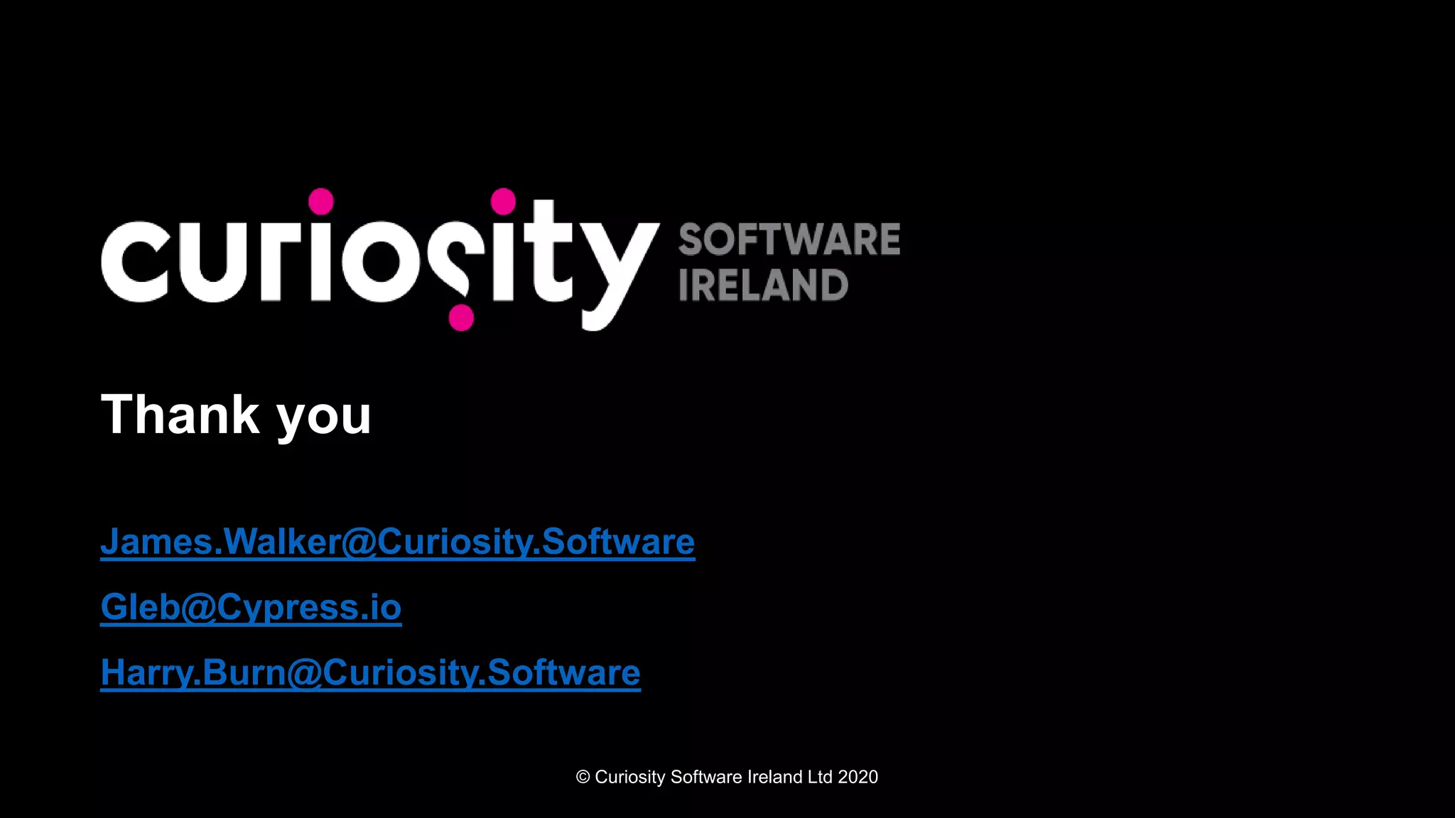 © Curiosity Software Ireland Ltd 2020
Thank you
James.Walker@Curiosity.Software
Gleb@Cypress.io
Harry.Burn@Curiosity.Software
 
