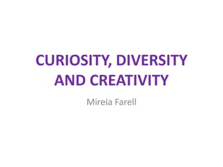 CURIOSITY, DIVERSITY
AND CREATIVITY
Mireia Farell

 