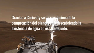 Gracias a Curiosity se ha revolucionado la
comprensión del planeta rojo descubriendo la
existencia de agua en estado líquido.
 