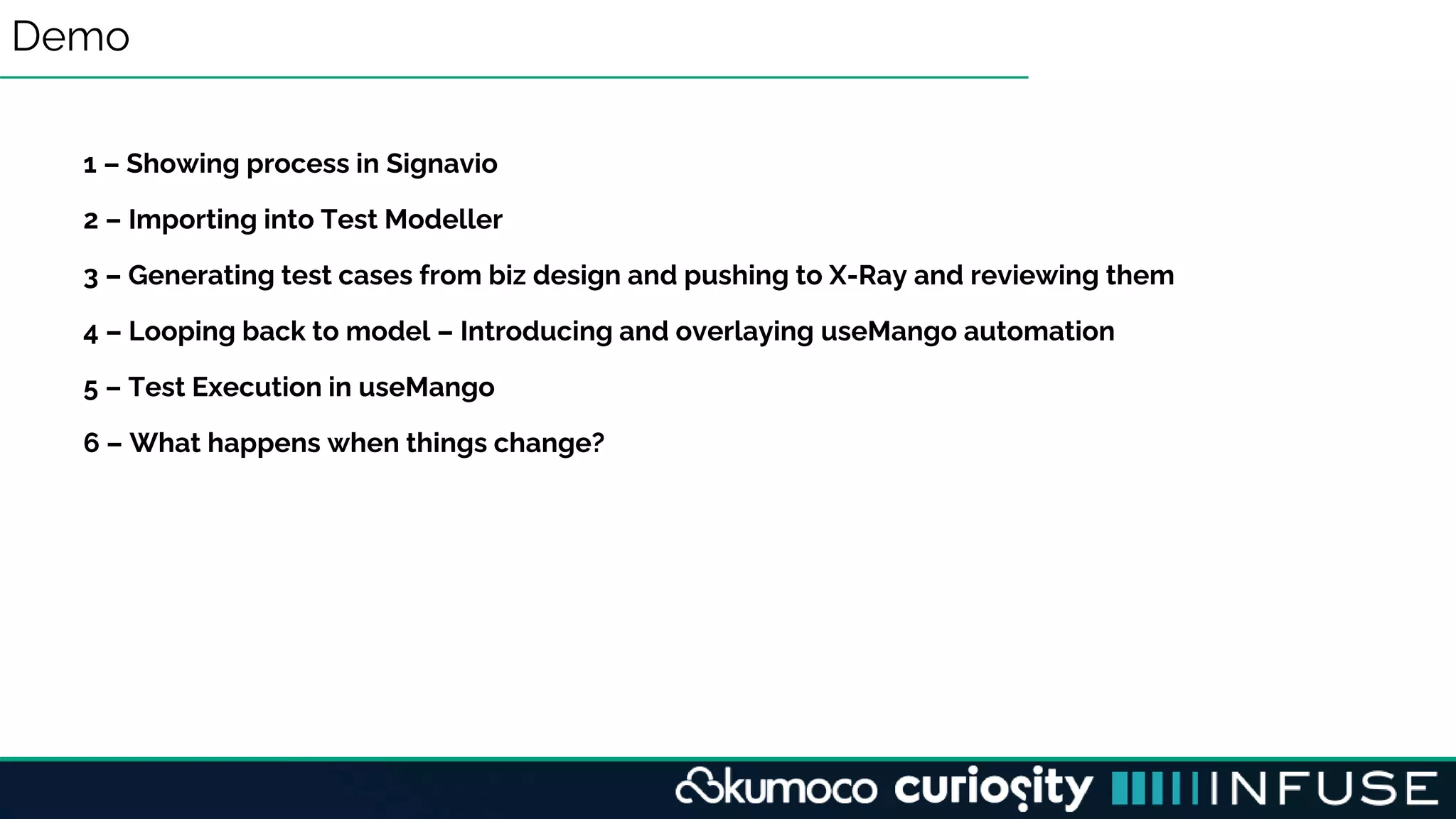 Demo
1 – Showing process in Signavio
2 – Importing into Test Modeller
3 – Generating test cases from biz design and pushing to X-Ray and reviewing them
4 – Looping back to model – Introducing and overlaying useMango automation
5 – Test Execution in useMango
6 – What happens when things change?
 