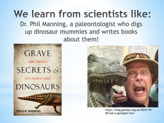 Dr. Phil Manning, a paleontologist who digs
up dinosaur mummies and writes books
about them!
https://blog.geolsoc.org.uk/2...