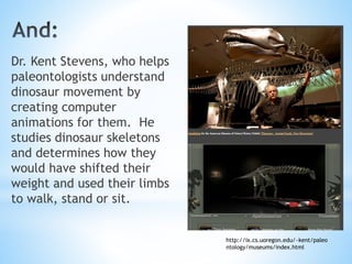 Dr. Kent Stevens, who helps
paleontologists understand
dinosaur movement by
creating computer
animations for them. He
stud...