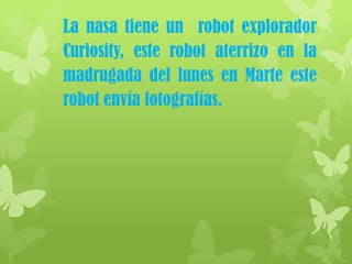 La nasa tiene un robot explorador
Curiosity, este robot aterrizo en la
madrugada del lunes en Marte este
robot envía fotografías.