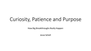 Curiosity, Patience and Purpose
How Big Breakthroughs Really Happen
Jesse Schell
 