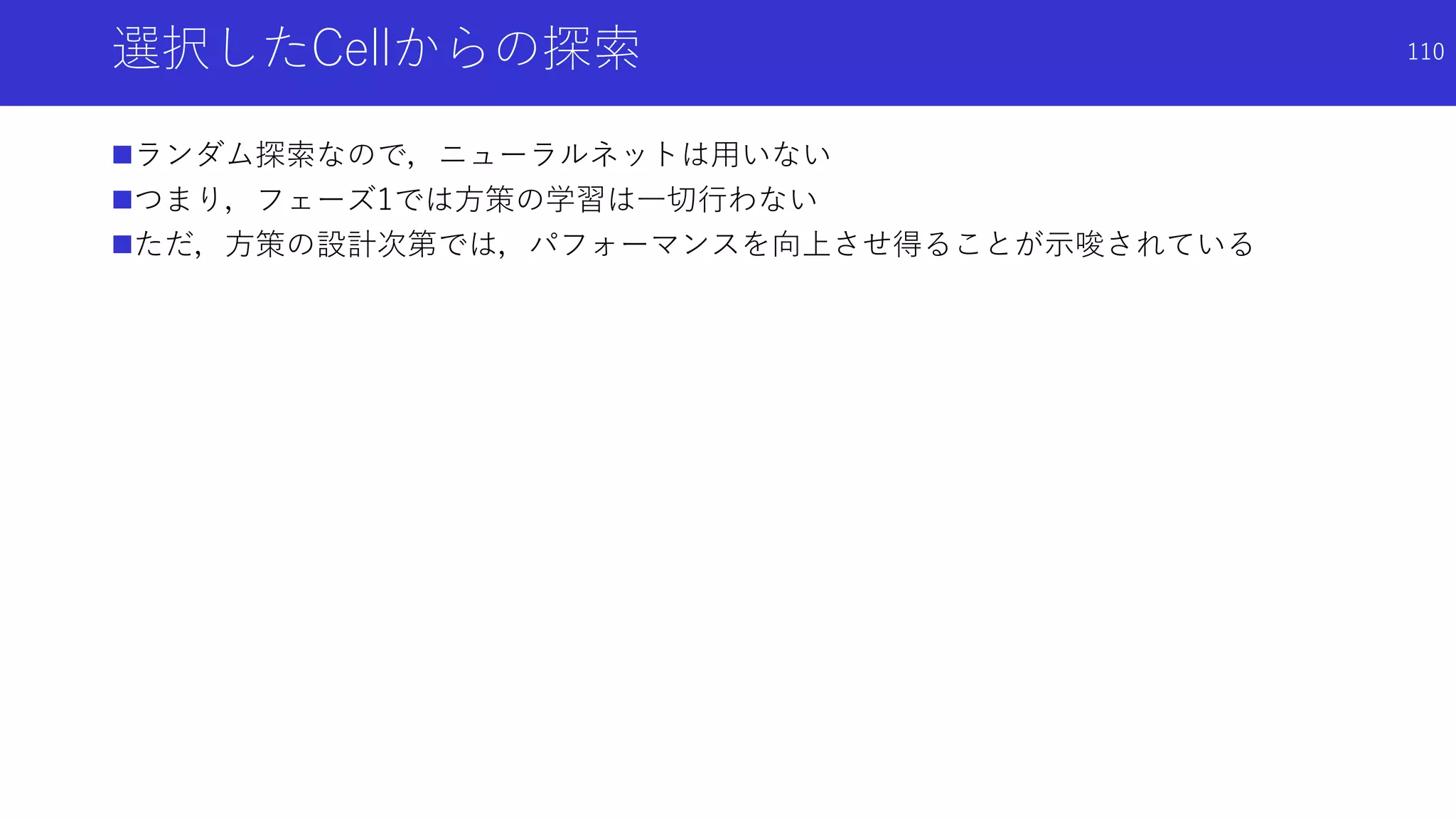 選択したCellからの探索
ランダム探索なので，ニューラルネットは用いない
つまり，フェーズ1では方策の学習は一切行わない
ただ，方策の設計次第では，パフォーマンスを向上させ得ることが示唆されている
110
 