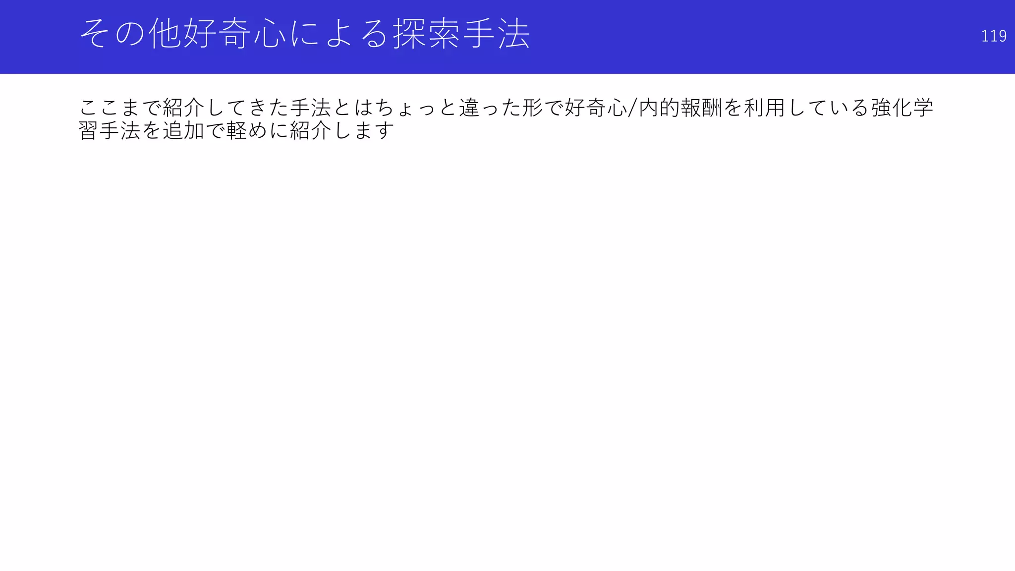 その他好奇心による探索手法
ここまで紹介してきた手法とはちょっと違った形で好奇心/内的報酬を利用している強化学
習手法を追加で軽めに紹介します
119
 