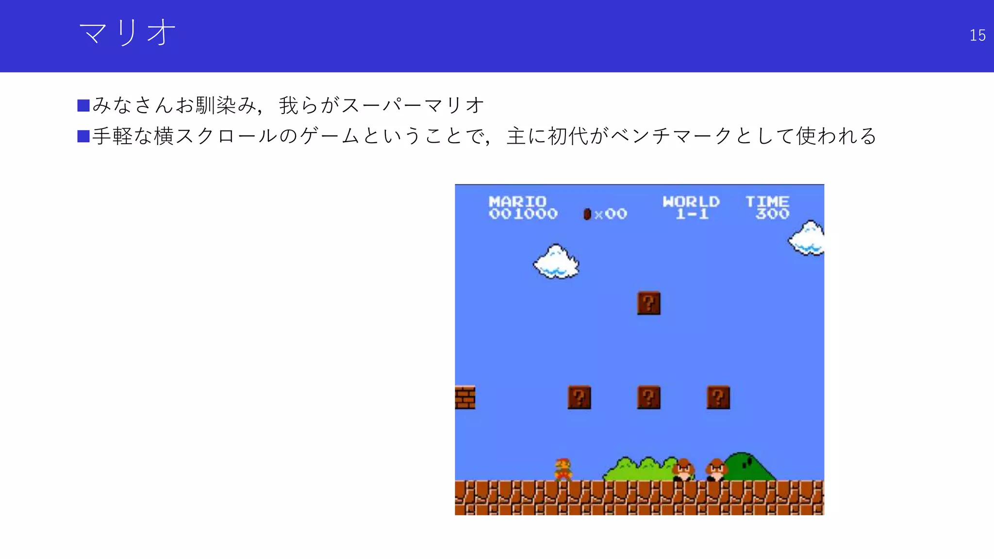 マリオ
みなさんお馴染み，我らがスーパーマリオ
手軽な横スクロールのゲームということで，主に初代がベンチマークとして使われる
15
 