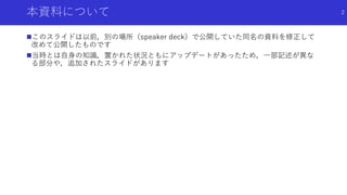 本資料について
このスライドは以前，別の場所（speaker deck）で公開していた同名の資料を修正して
改めて公開したものです
当時とは自身の知識，置かれた状況ともにアップデートがあったため，一部記述が異な
る部分や，追加されたスライドがあります
2
 